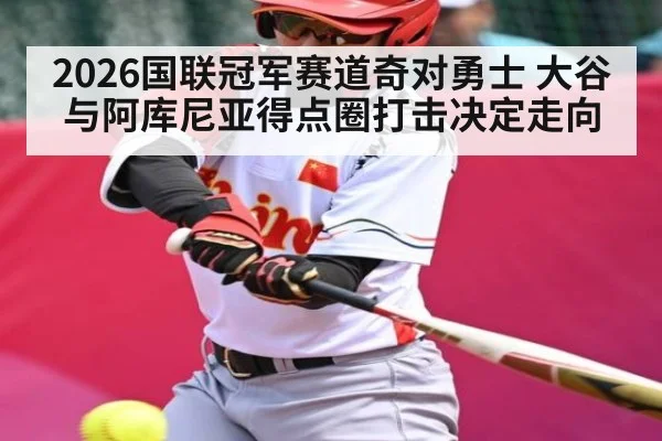 2026国联冠军赛道奇对勇士 大谷与阿库尼亚得点圈打击决定走向 | www.c7c7.app
